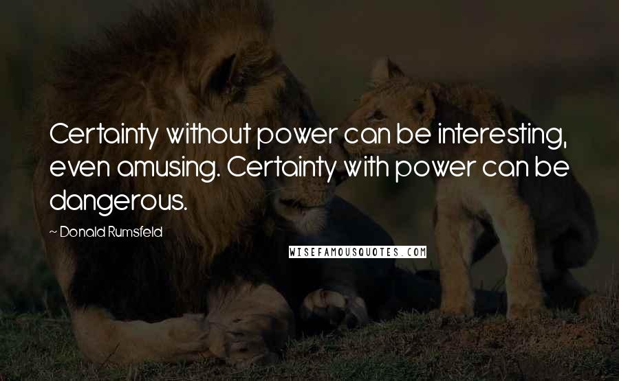 Donald Rumsfeld Quotes: Certainty without power can be interesting, even amusing. Certainty with power can be dangerous.
