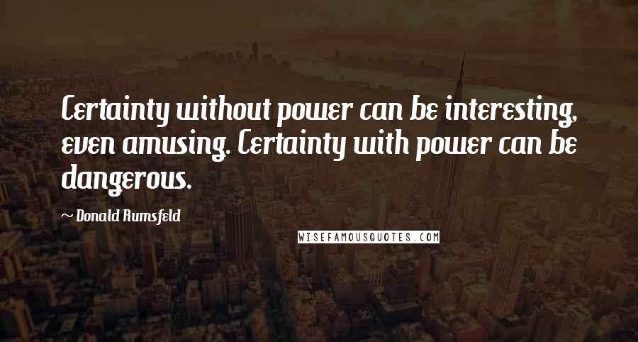 Donald Rumsfeld Quotes: Certainty without power can be interesting, even amusing. Certainty with power can be dangerous.