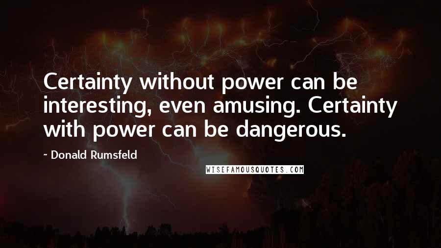 Donald Rumsfeld Quotes: Certainty without power can be interesting, even amusing. Certainty with power can be dangerous.