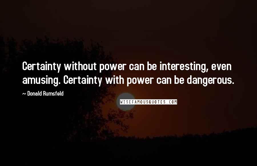 Donald Rumsfeld Quotes: Certainty without power can be interesting, even amusing. Certainty with power can be dangerous.