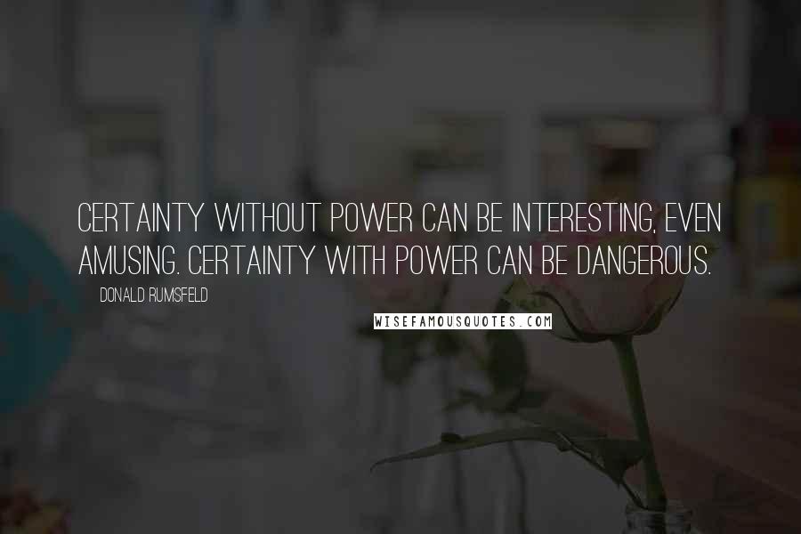 Donald Rumsfeld Quotes: Certainty without power can be interesting, even amusing. Certainty with power can be dangerous.