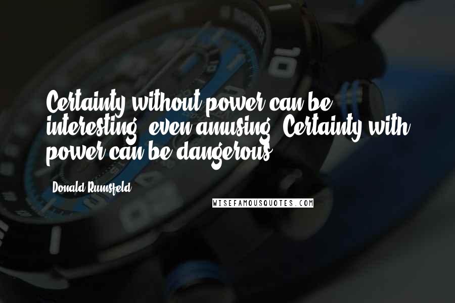 Donald Rumsfeld Quotes: Certainty without power can be interesting, even amusing. Certainty with power can be dangerous.