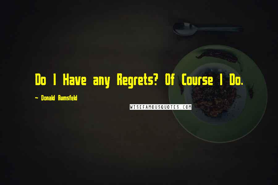 Donald Rumsfeld Quotes: Do I Have any Regrets? Of Course I Do.