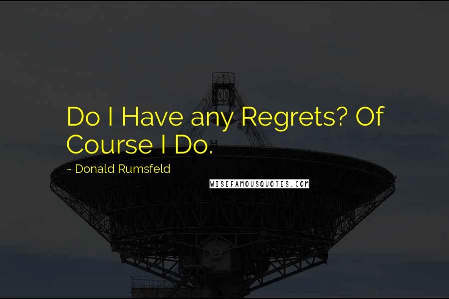 Donald Rumsfeld Quotes: Do I Have any Regrets? Of Course I Do.