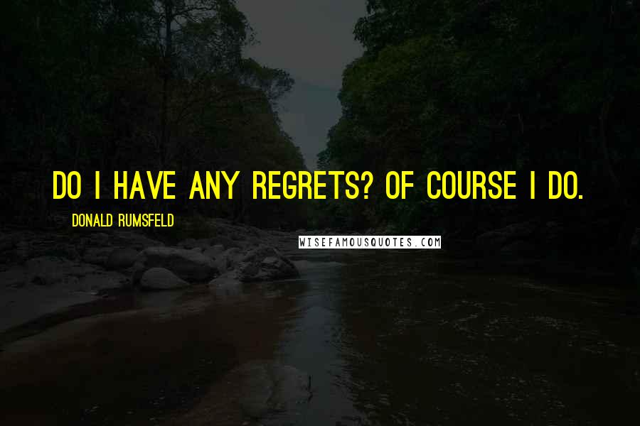 Donald Rumsfeld Quotes: Do I Have any Regrets? Of Course I Do.