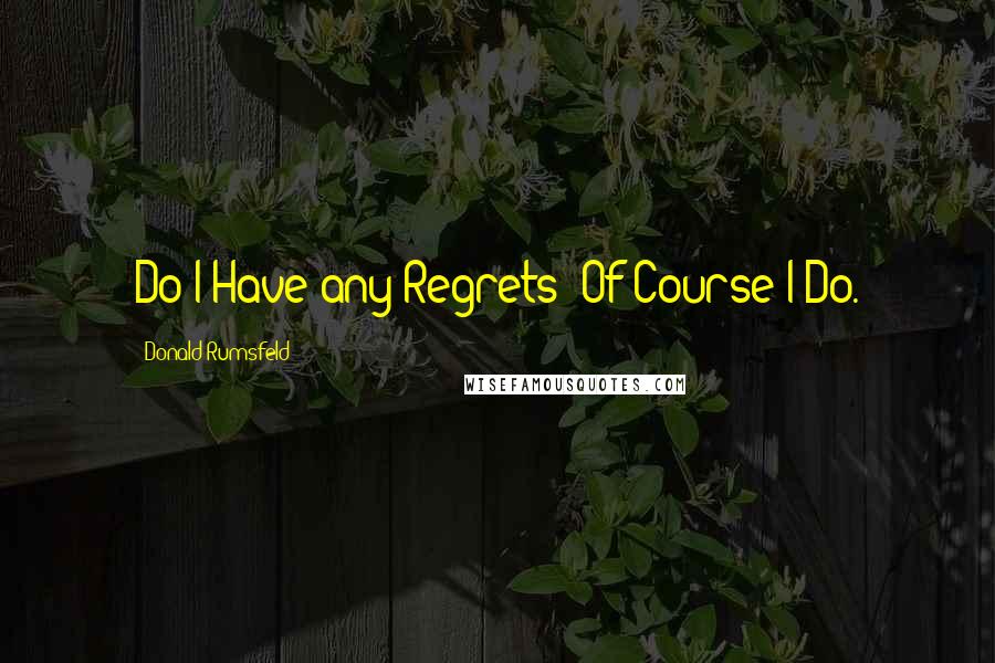Donald Rumsfeld Quotes: Do I Have any Regrets? Of Course I Do.
