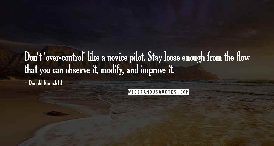 Donald Rumsfeld Quotes: Don't 'over-control' like a novice pilot. Stay loose enough from the flow that you can observe it, modify, and improve it.
