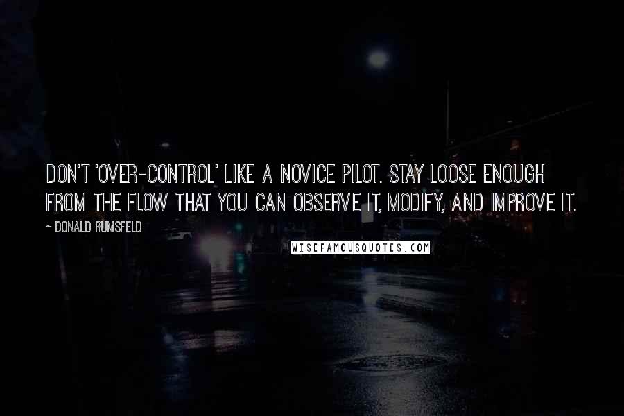 Donald Rumsfeld Quotes: Don't 'over-control' like a novice pilot. Stay loose enough from the flow that you can observe it, modify, and improve it.