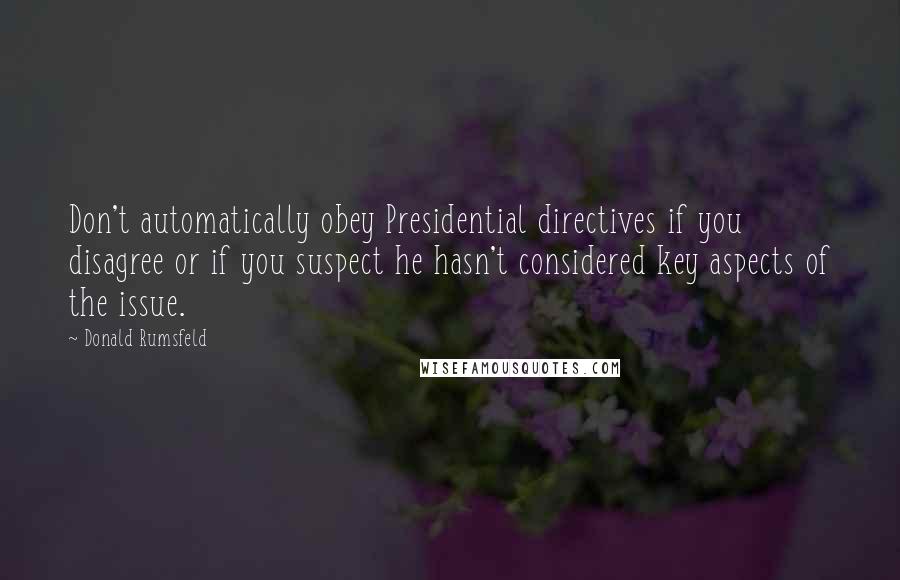 Donald Rumsfeld Quotes: Don't automatically obey Presidential directives if you disagree or if you suspect he hasn't considered key aspects of the issue.