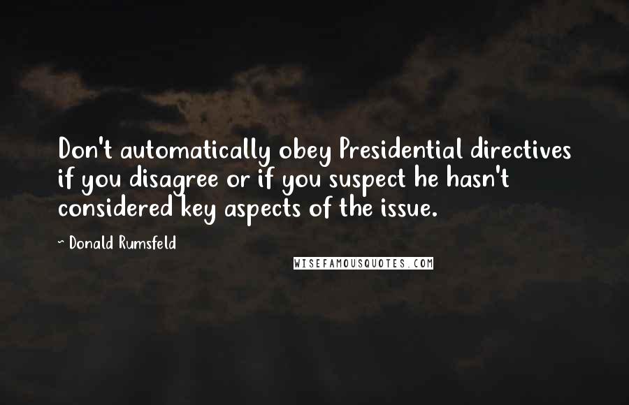 Donald Rumsfeld Quotes: Don't automatically obey Presidential directives if you disagree or if you suspect he hasn't considered key aspects of the issue.