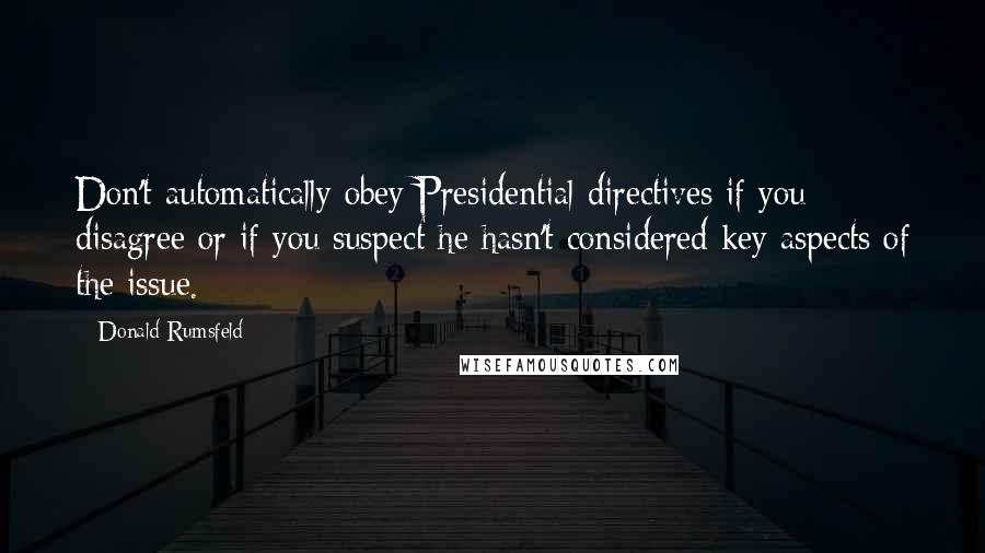 Donald Rumsfeld Quotes: Don't automatically obey Presidential directives if you disagree or if you suspect he hasn't considered key aspects of the issue.