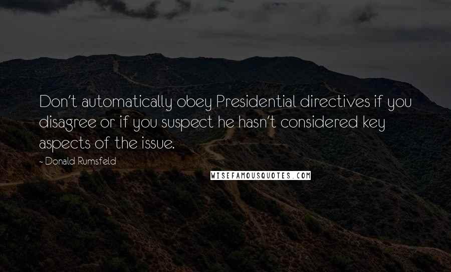 Donald Rumsfeld Quotes: Don't automatically obey Presidential directives if you disagree or if you suspect he hasn't considered key aspects of the issue.