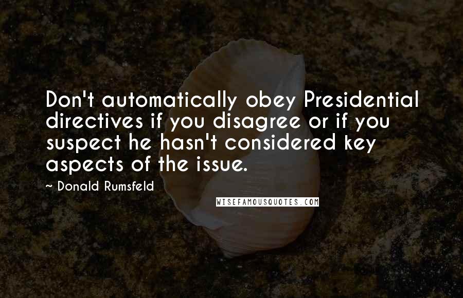 Donald Rumsfeld Quotes: Don't automatically obey Presidential directives if you disagree or if you suspect he hasn't considered key aspects of the issue.