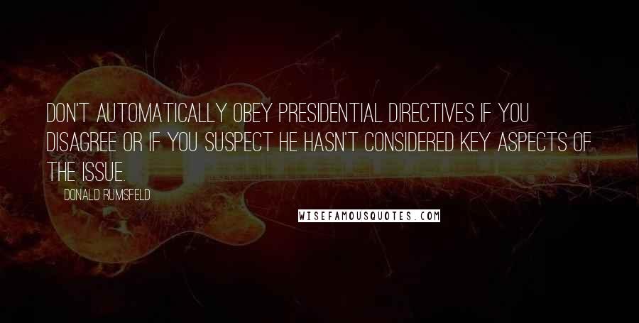 Donald Rumsfeld Quotes: Don't automatically obey Presidential directives if you disagree or if you suspect he hasn't considered key aspects of the issue.