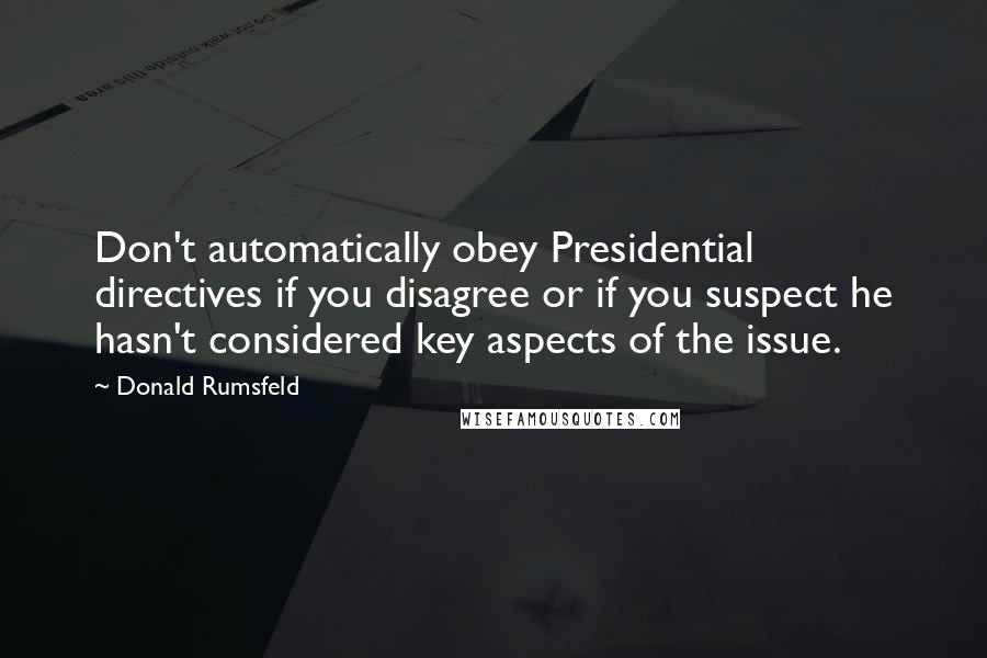 Donald Rumsfeld Quotes: Don't automatically obey Presidential directives if you disagree or if you suspect he hasn't considered key aspects of the issue.