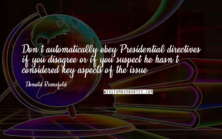 Donald Rumsfeld Quotes: Don't automatically obey Presidential directives if you disagree or if you suspect he hasn't considered key aspects of the issue.