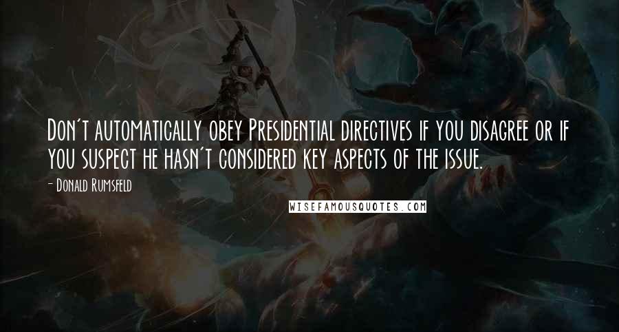 Donald Rumsfeld Quotes: Don't automatically obey Presidential directives if you disagree or if you suspect he hasn't considered key aspects of the issue.