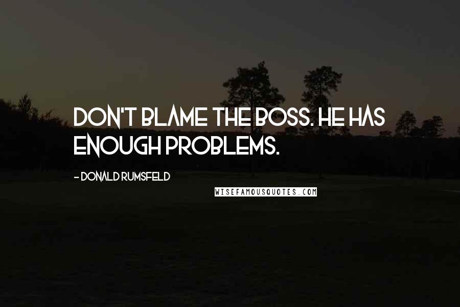 Donald Rumsfeld Quotes: Don't blame the boss. He has enough problems.