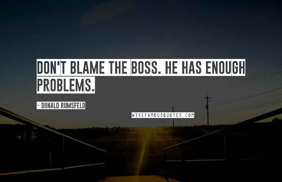 Donald Rumsfeld Quotes: Don't blame the boss. He has enough problems.