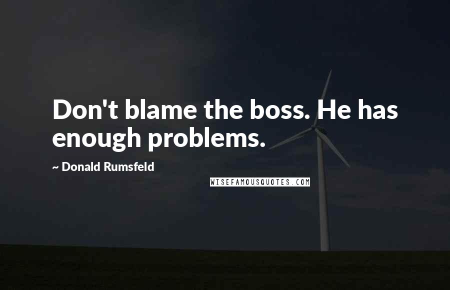 Donald Rumsfeld Quotes: Don't blame the boss. He has enough problems.