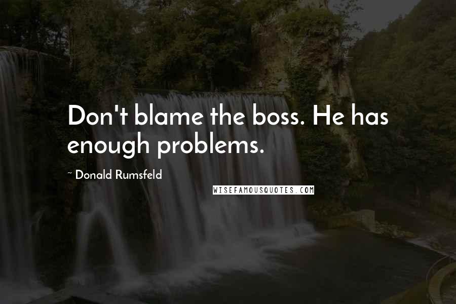 Donald Rumsfeld Quotes: Don't blame the boss. He has enough problems.
