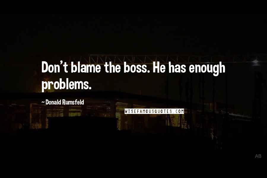 Donald Rumsfeld Quotes: Don't blame the boss. He has enough problems.