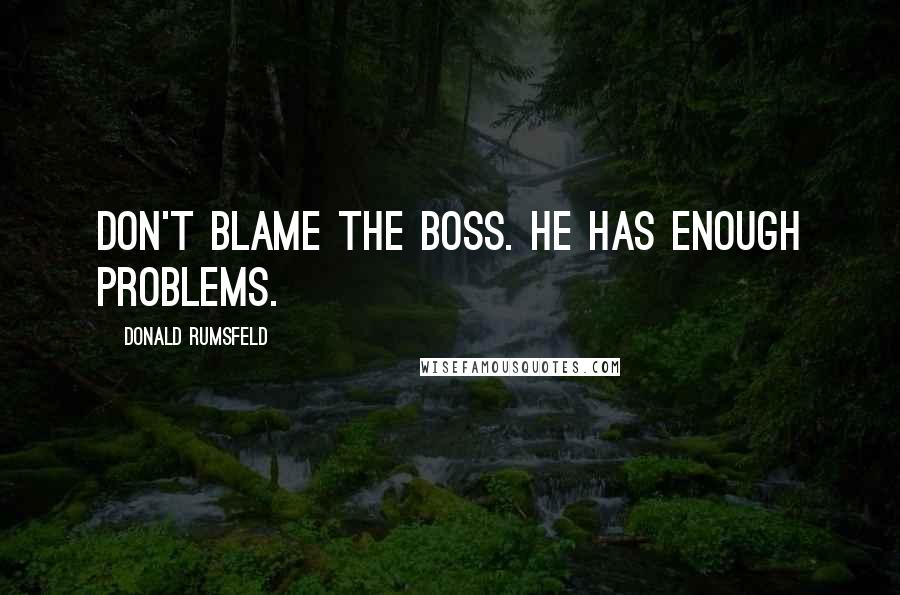 Donald Rumsfeld Quotes: Don't blame the boss. He has enough problems.