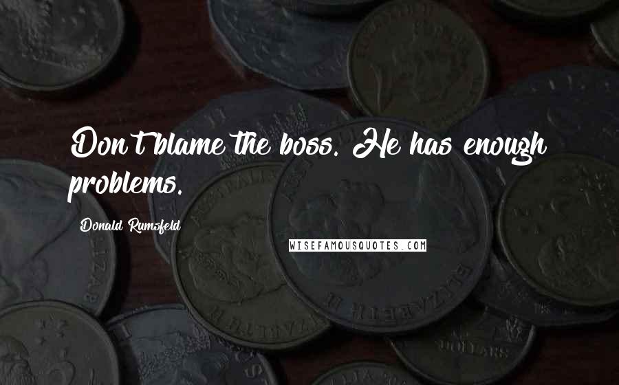 Donald Rumsfeld Quotes: Don't blame the boss. He has enough problems.