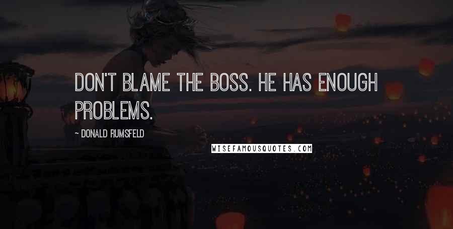 Donald Rumsfeld Quotes: Don't blame the boss. He has enough problems.