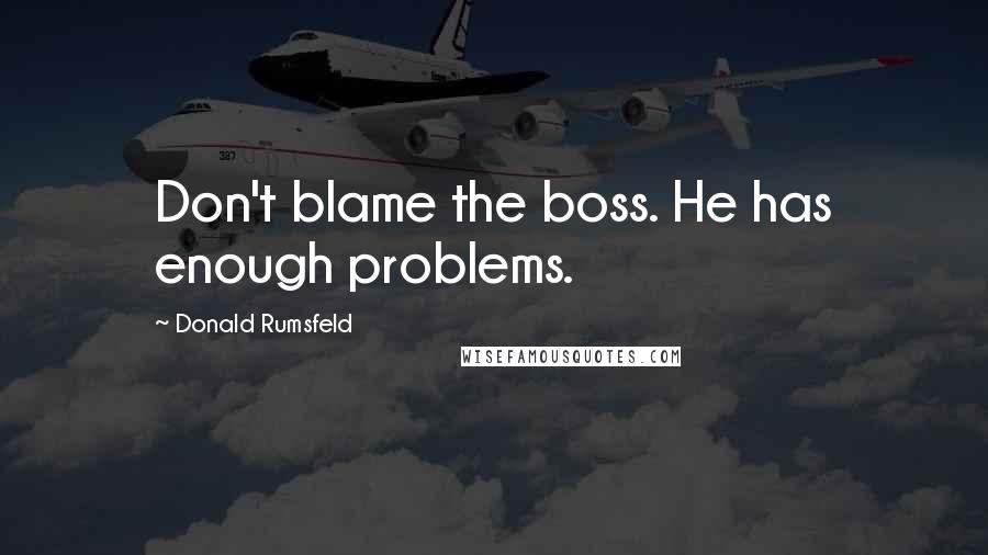 Donald Rumsfeld Quotes: Don't blame the boss. He has enough problems.