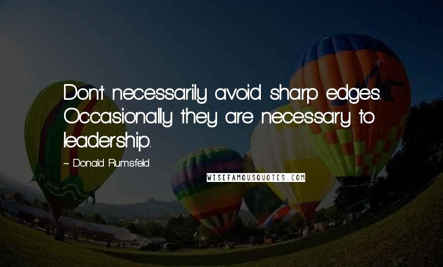 Donald Rumsfeld Quotes: Don't necessarily avoid sharp edges. Occasionally they are necessary to leadership.