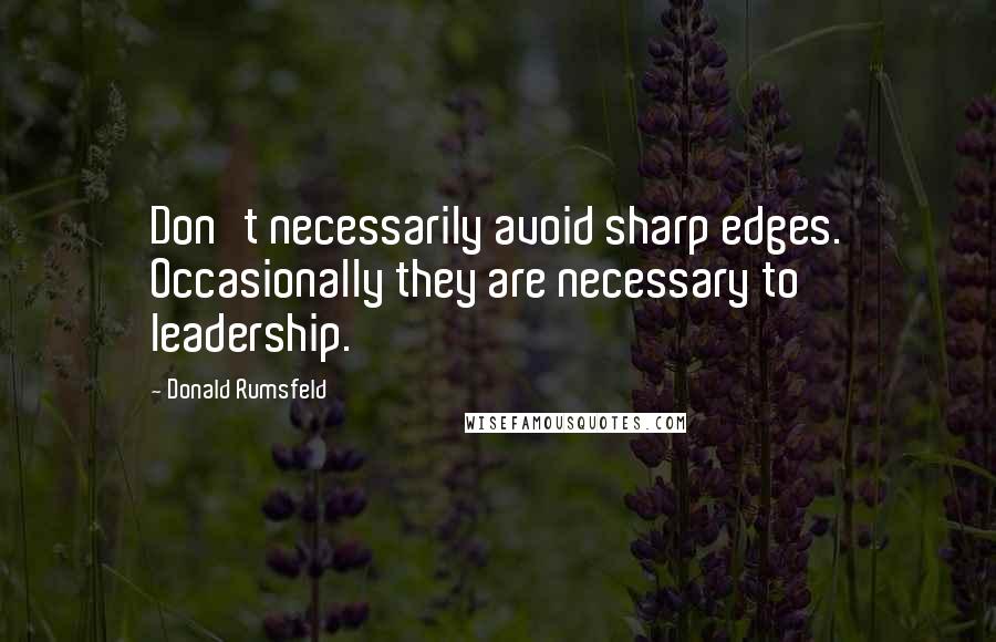 Donald Rumsfeld Quotes: Don't necessarily avoid sharp edges. Occasionally they are necessary to leadership.