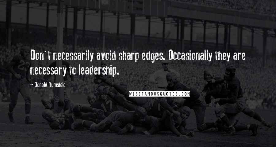 Donald Rumsfeld Quotes: Don't necessarily avoid sharp edges. Occasionally they are necessary to leadership.