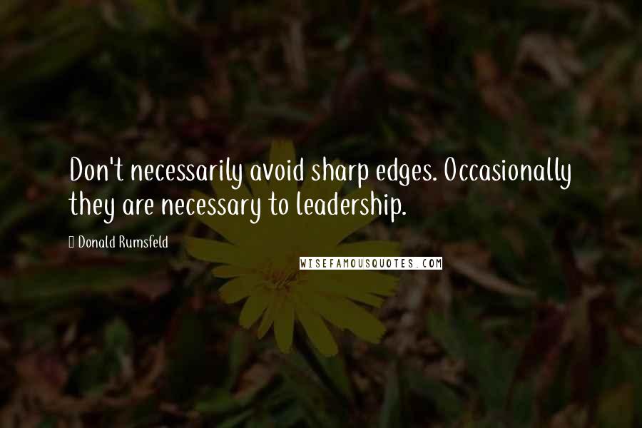 Donald Rumsfeld Quotes: Don't necessarily avoid sharp edges. Occasionally they are necessary to leadership.