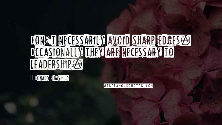 Donald Rumsfeld Quotes: Don't necessarily avoid sharp edges. Occasionally they are necessary to leadership.