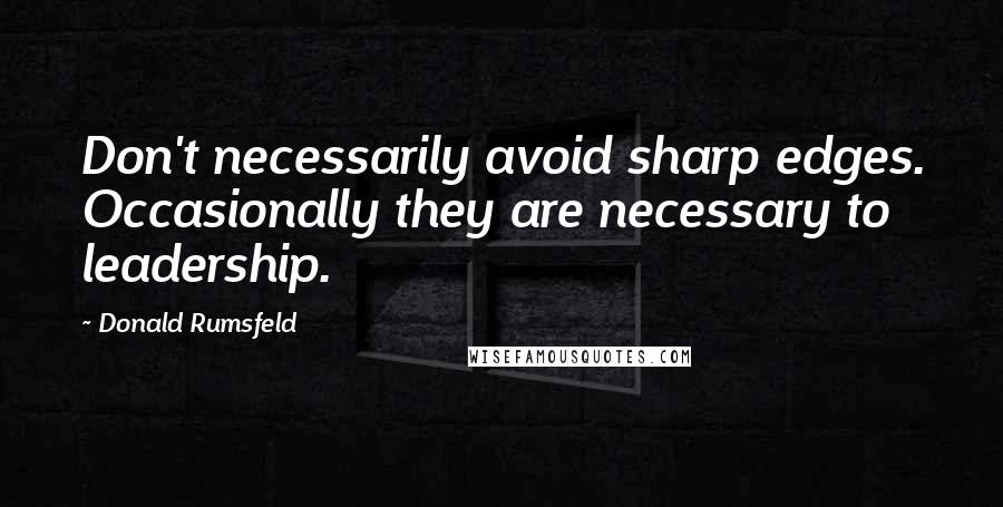 Donald Rumsfeld Quotes: Don't necessarily avoid sharp edges. Occasionally they are necessary to leadership.