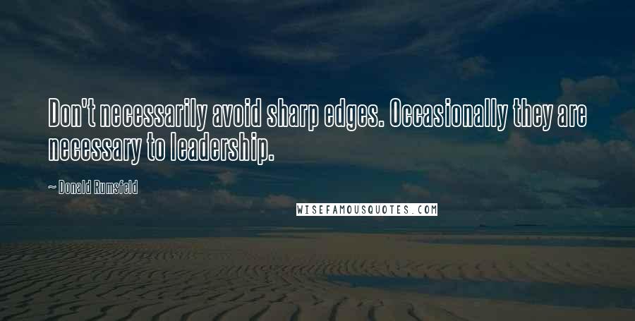 Donald Rumsfeld Quotes: Don't necessarily avoid sharp edges. Occasionally they are necessary to leadership.