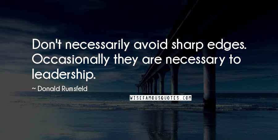 Donald Rumsfeld Quotes: Don't necessarily avoid sharp edges. Occasionally they are necessary to leadership.