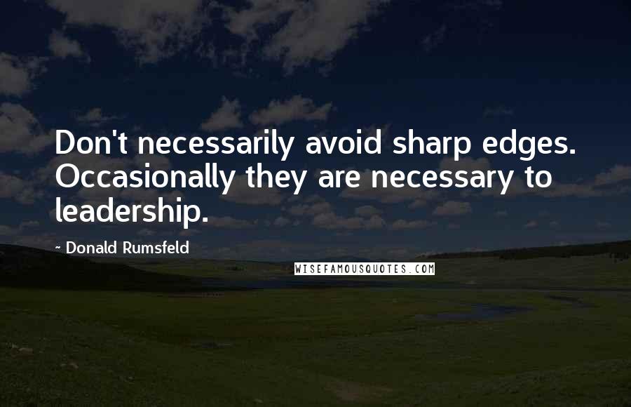 Donald Rumsfeld Quotes: Don't necessarily avoid sharp edges. Occasionally they are necessary to leadership.