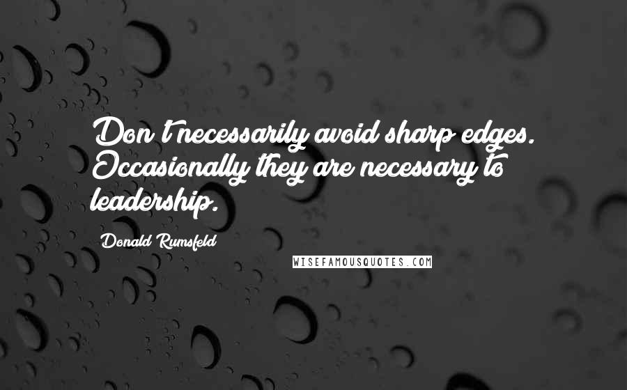 Donald Rumsfeld Quotes: Don't necessarily avoid sharp edges. Occasionally they are necessary to leadership.