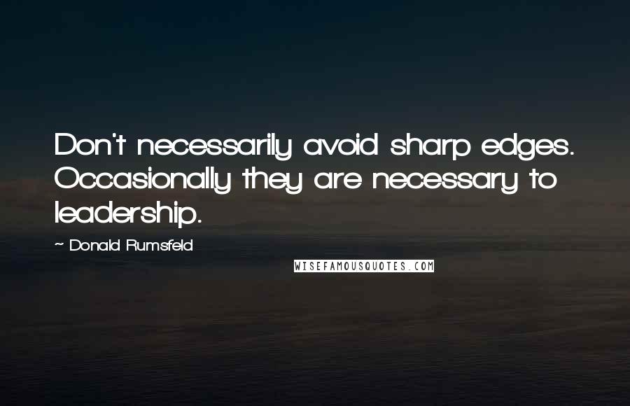 Donald Rumsfeld Quotes: Don't necessarily avoid sharp edges. Occasionally they are necessary to leadership.