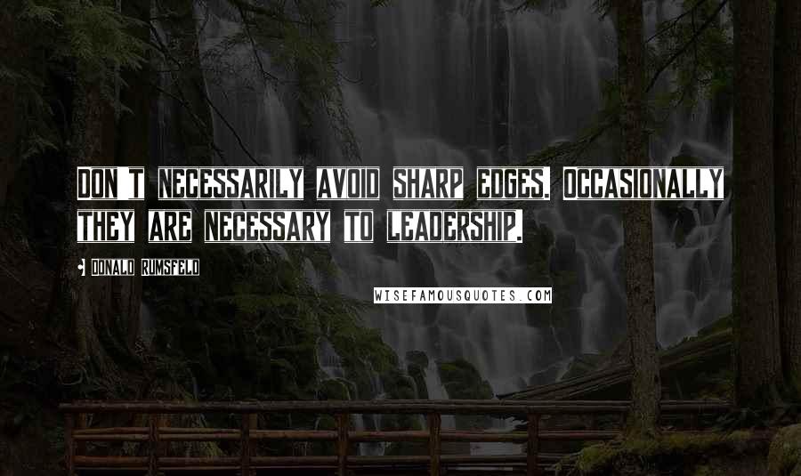 Donald Rumsfeld Quotes: Don't necessarily avoid sharp edges. Occasionally they are necessary to leadership.