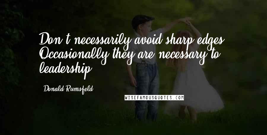 Donald Rumsfeld Quotes: Don't necessarily avoid sharp edges. Occasionally they are necessary to leadership.