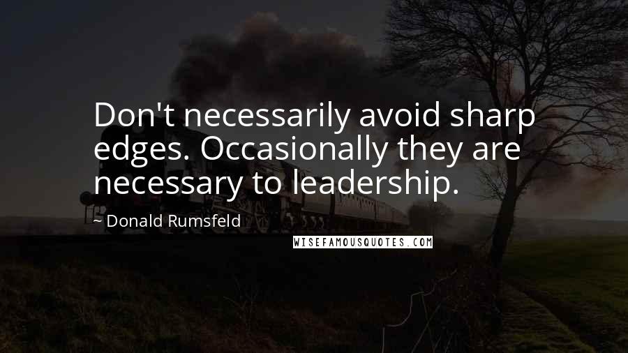 Donald Rumsfeld Quotes: Don't necessarily avoid sharp edges. Occasionally they are necessary to leadership.