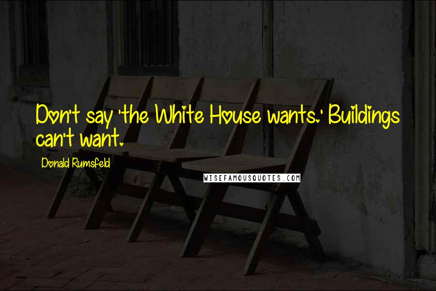 Donald Rumsfeld Quotes: Don't say 'the White House wants.' Buildings can't want.