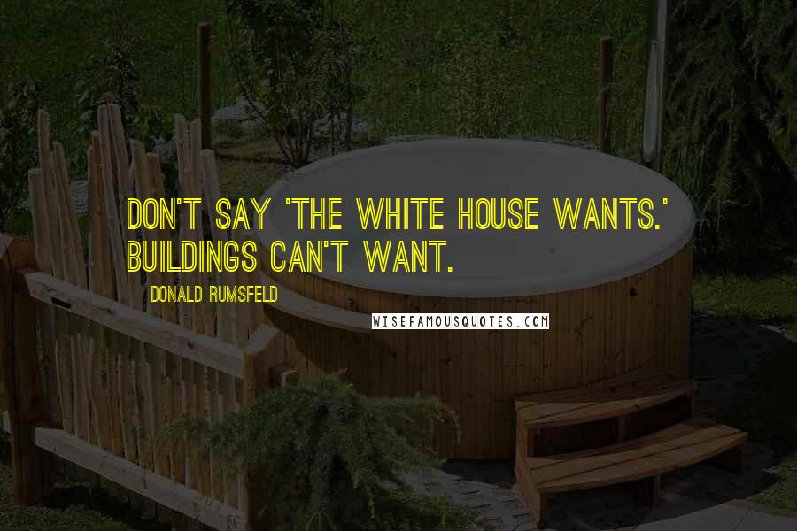 Donald Rumsfeld Quotes: Don't say 'the White House wants.' Buildings can't want.