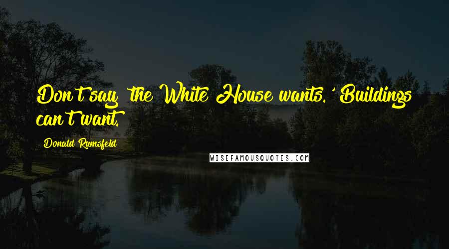 Donald Rumsfeld Quotes: Don't say 'the White House wants.' Buildings can't want.