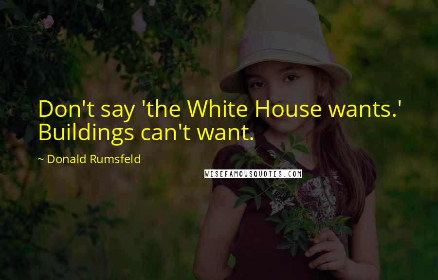 Donald Rumsfeld Quotes: Don't say 'the White House wants.' Buildings can't want.