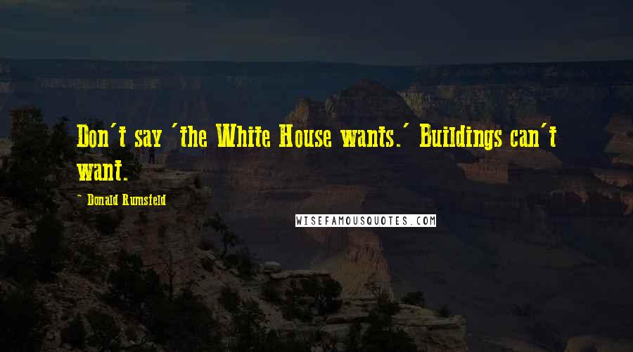 Donald Rumsfeld Quotes: Don't say 'the White House wants.' Buildings can't want.