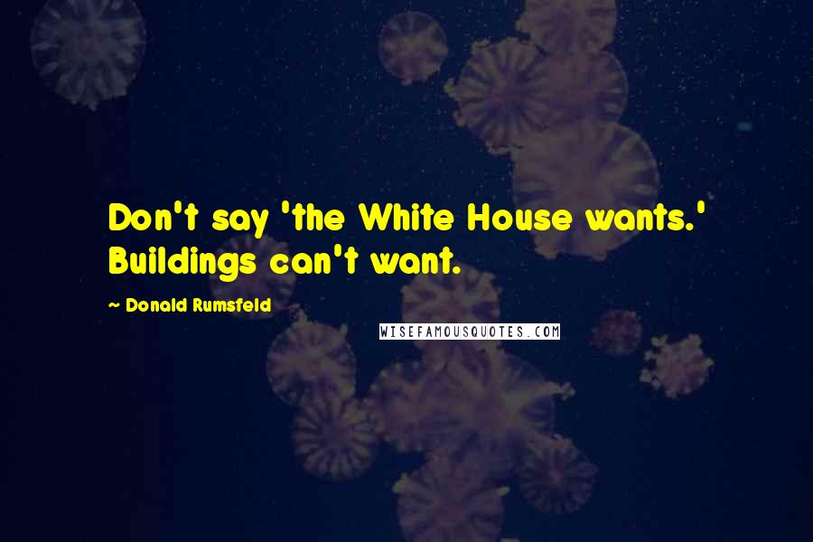 Donald Rumsfeld Quotes: Don't say 'the White House wants.' Buildings can't want.